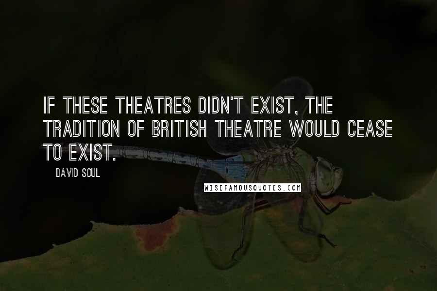 David Soul Quotes: If these theatres didn't exist, the tradition of British theatre would cease to exist.