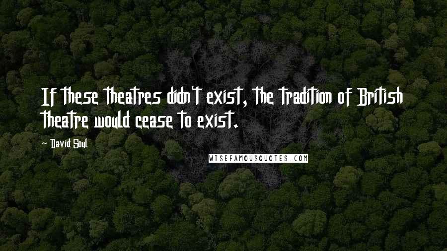 David Soul Quotes: If these theatres didn't exist, the tradition of British theatre would cease to exist.