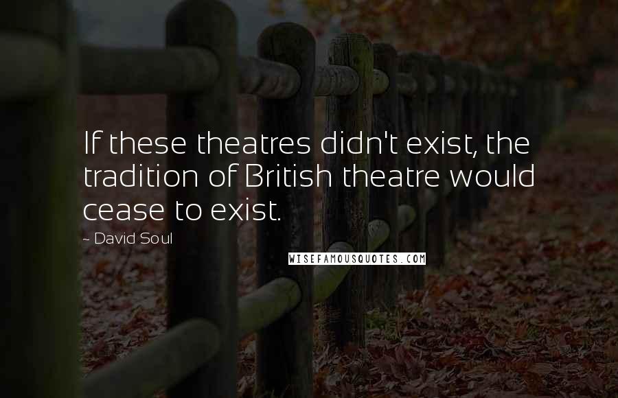 David Soul Quotes: If these theatres didn't exist, the tradition of British theatre would cease to exist.