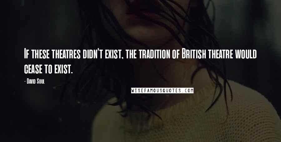 David Soul Quotes: If these theatres didn't exist, the tradition of British theatre would cease to exist.