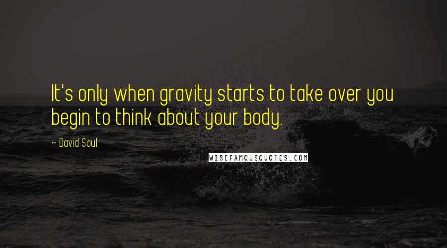 David Soul Quotes: It's only when gravity starts to take over you begin to think about your body.