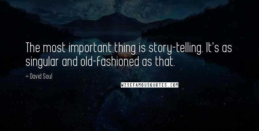 David Soul Quotes: The most important thing is story-telling. It's as singular and old-fashioned as that.
