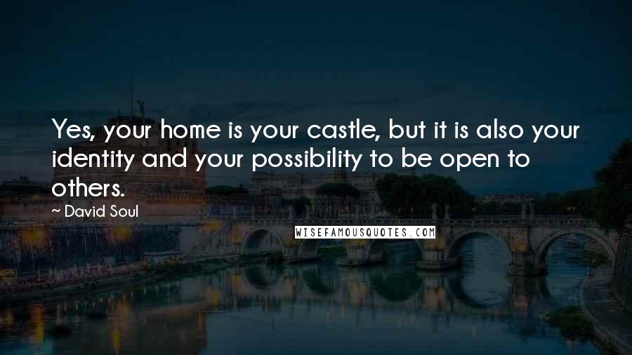David Soul Quotes: Yes, your home is your castle, but it is also your identity and your possibility to be open to others.