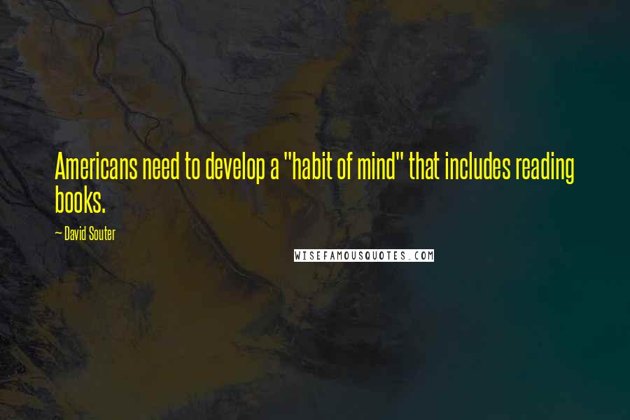 David Souter Quotes: Americans need to develop a "habit of mind" that includes reading books.