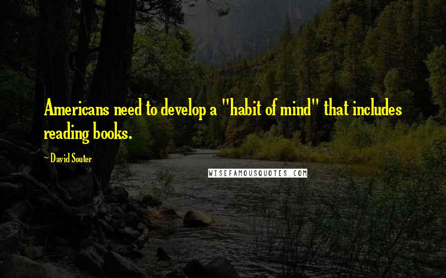 David Souter Quotes: Americans need to develop a "habit of mind" that includes reading books.