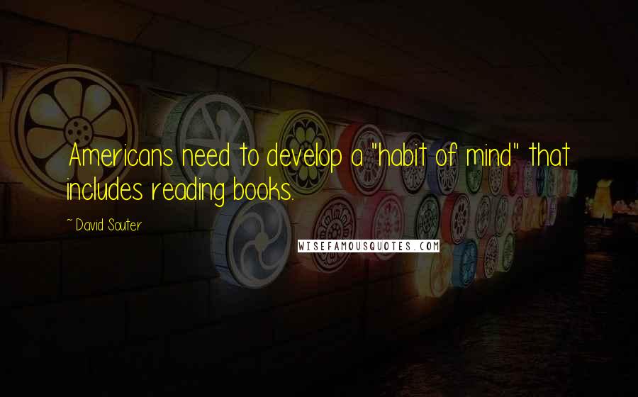 David Souter Quotes: Americans need to develop a "habit of mind" that includes reading books.