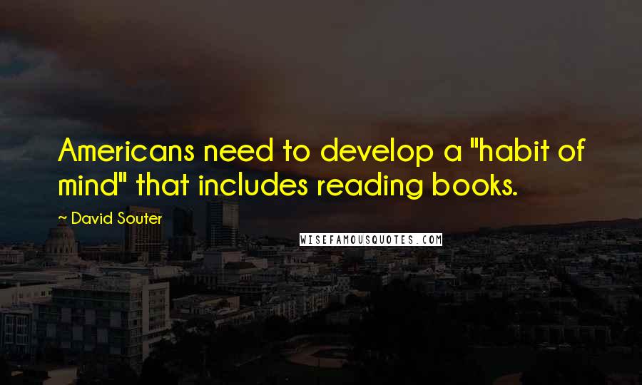 David Souter Quotes: Americans need to develop a "habit of mind" that includes reading books.