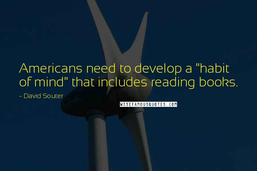 David Souter Quotes: Americans need to develop a "habit of mind" that includes reading books.