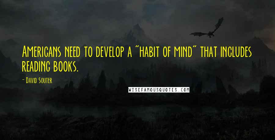 David Souter Quotes: Americans need to develop a "habit of mind" that includes reading books.