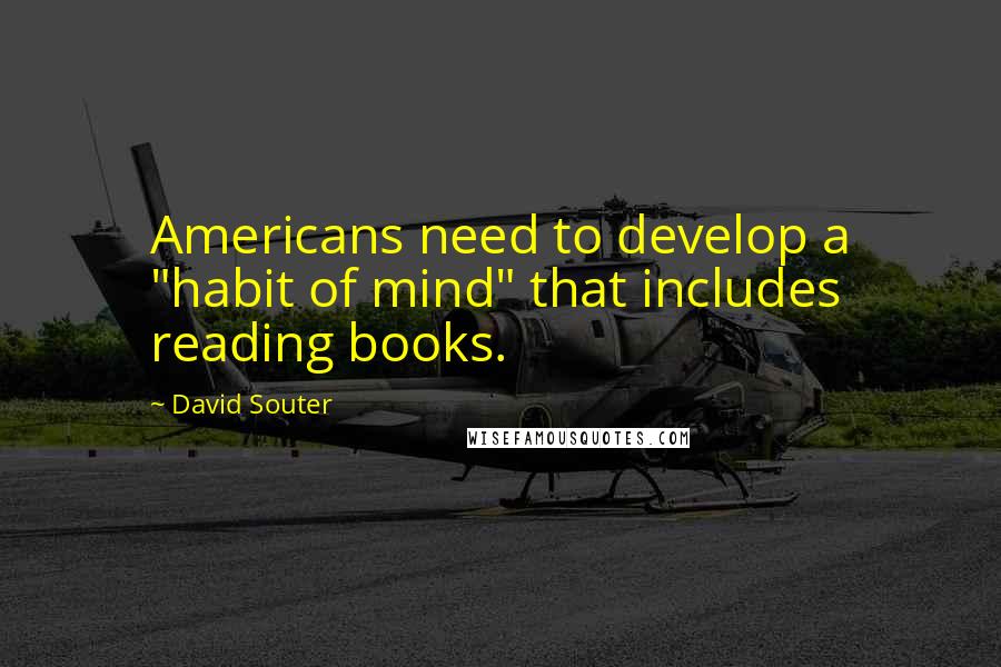 David Souter Quotes: Americans need to develop a "habit of mind" that includes reading books.