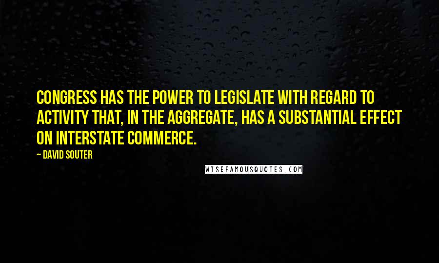 David Souter Quotes: Congress has the power to legislate with regard to activity that, in the aggregate, has a substantial effect on interstate commerce.