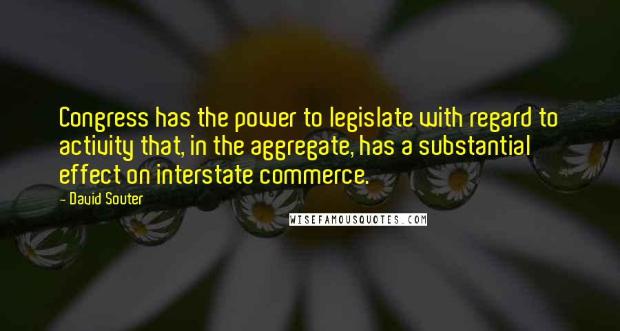 David Souter Quotes: Congress has the power to legislate with regard to activity that, in the aggregate, has a substantial effect on interstate commerce.