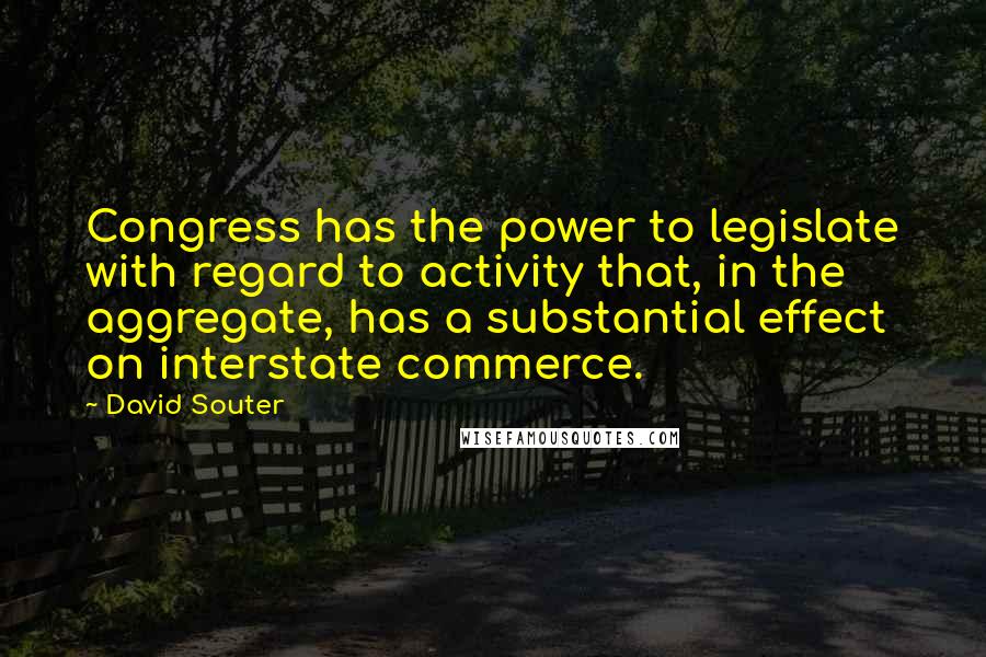 David Souter Quotes: Congress has the power to legislate with regard to activity that, in the aggregate, has a substantial effect on interstate commerce.