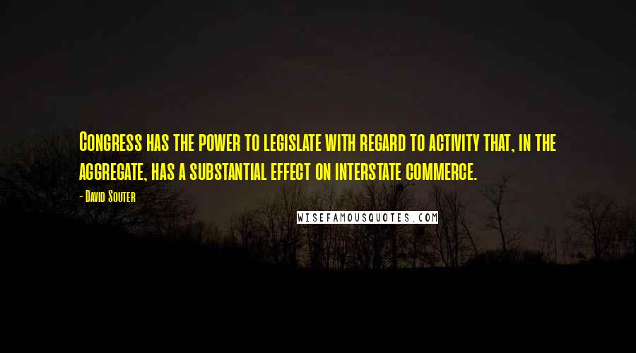 David Souter Quotes: Congress has the power to legislate with regard to activity that, in the aggregate, has a substantial effect on interstate commerce.