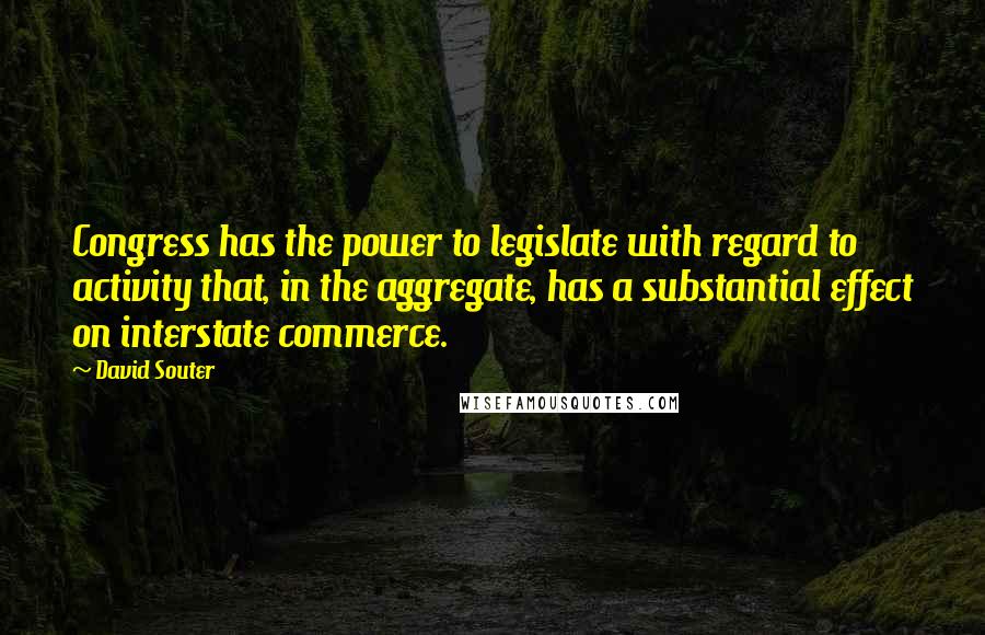 David Souter Quotes: Congress has the power to legislate with regard to activity that, in the aggregate, has a substantial effect on interstate commerce.