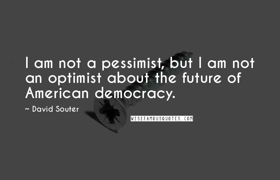 David Souter Quotes: I am not a pessimist, but I am not an optimist about the future of American democracy.