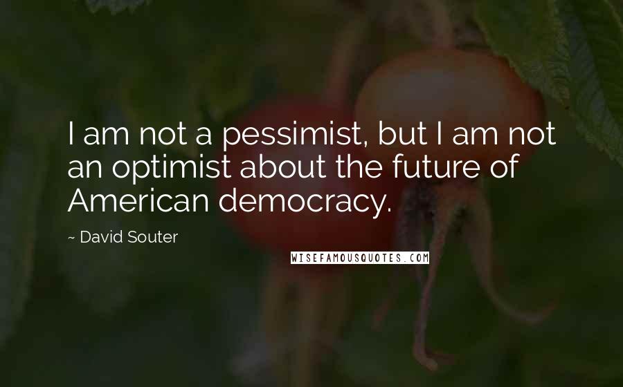 David Souter Quotes: I am not a pessimist, but I am not an optimist about the future of American democracy.