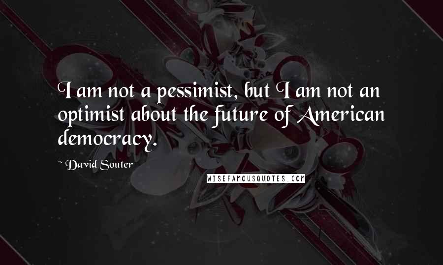 David Souter Quotes: I am not a pessimist, but I am not an optimist about the future of American democracy.