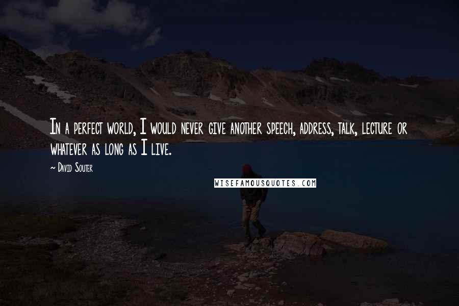 David Souter Quotes: In a perfect world, I would never give another speech, address, talk, lecture or whatever as long as I live.