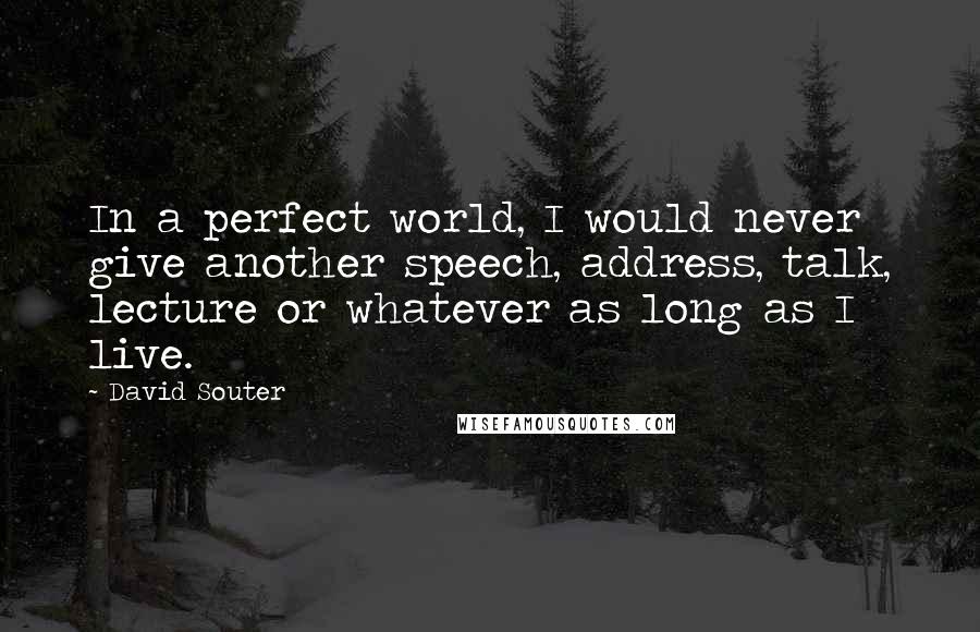 David Souter Quotes: In a perfect world, I would never give another speech, address, talk, lecture or whatever as long as I live.