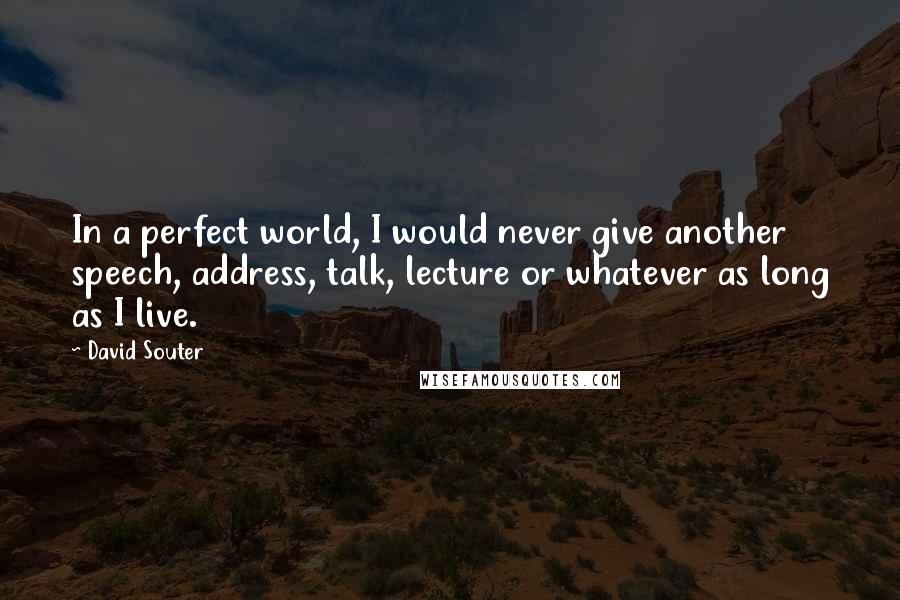 David Souter Quotes: In a perfect world, I would never give another speech, address, talk, lecture or whatever as long as I live.