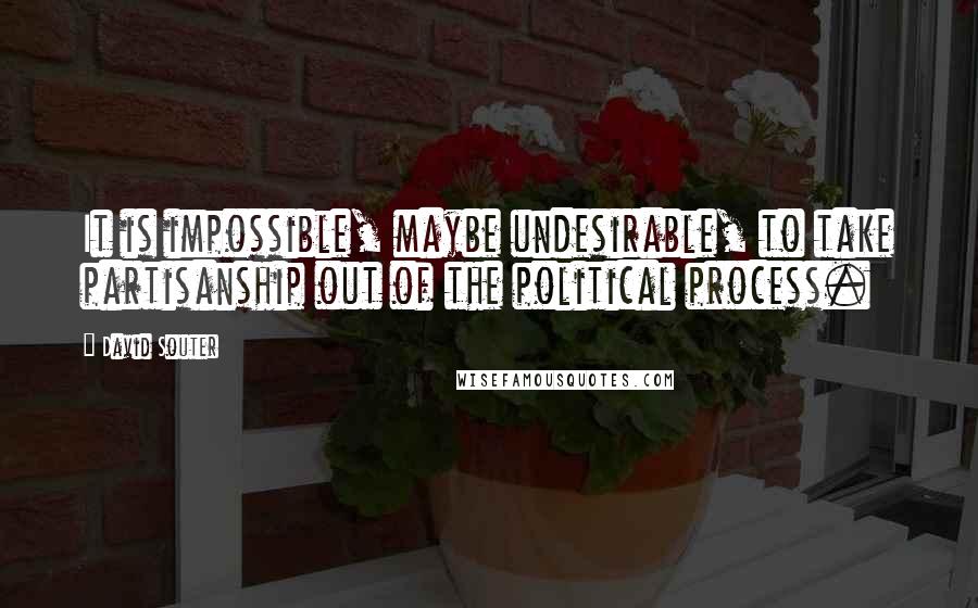 David Souter Quotes: It is impossible, maybe undesirable, to take partisanship out of the political process.