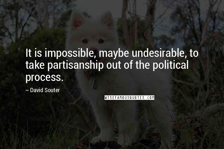 David Souter Quotes: It is impossible, maybe undesirable, to take partisanship out of the political process.