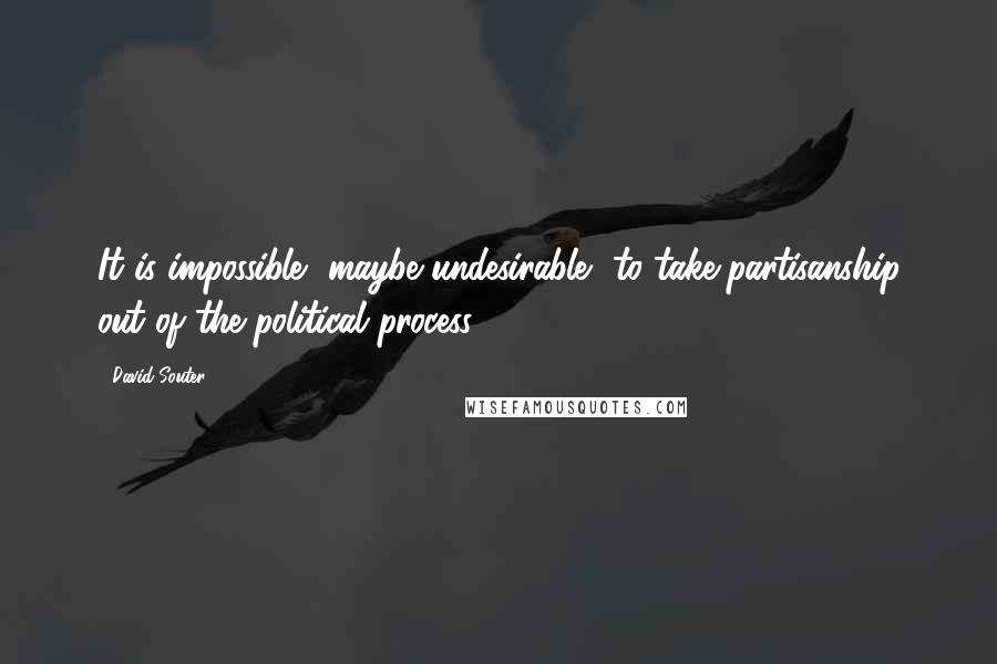 David Souter Quotes: It is impossible, maybe undesirable, to take partisanship out of the political process.