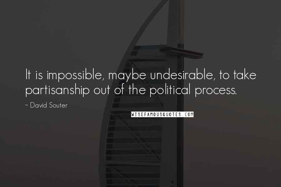 David Souter Quotes: It is impossible, maybe undesirable, to take partisanship out of the political process.