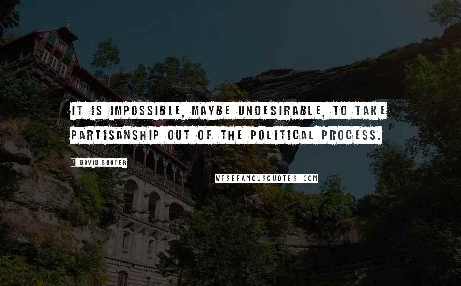 David Souter Quotes: It is impossible, maybe undesirable, to take partisanship out of the political process.