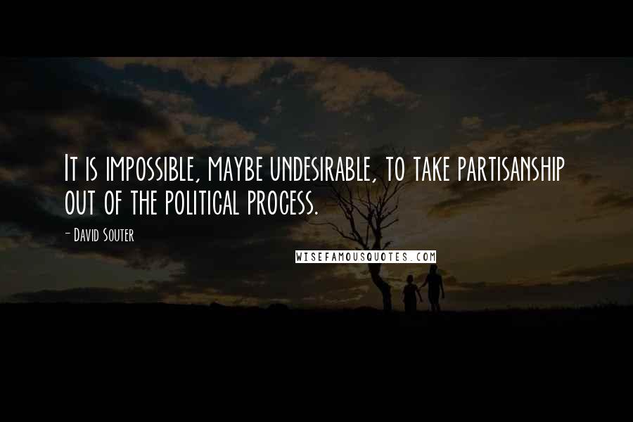 David Souter Quotes: It is impossible, maybe undesirable, to take partisanship out of the political process.