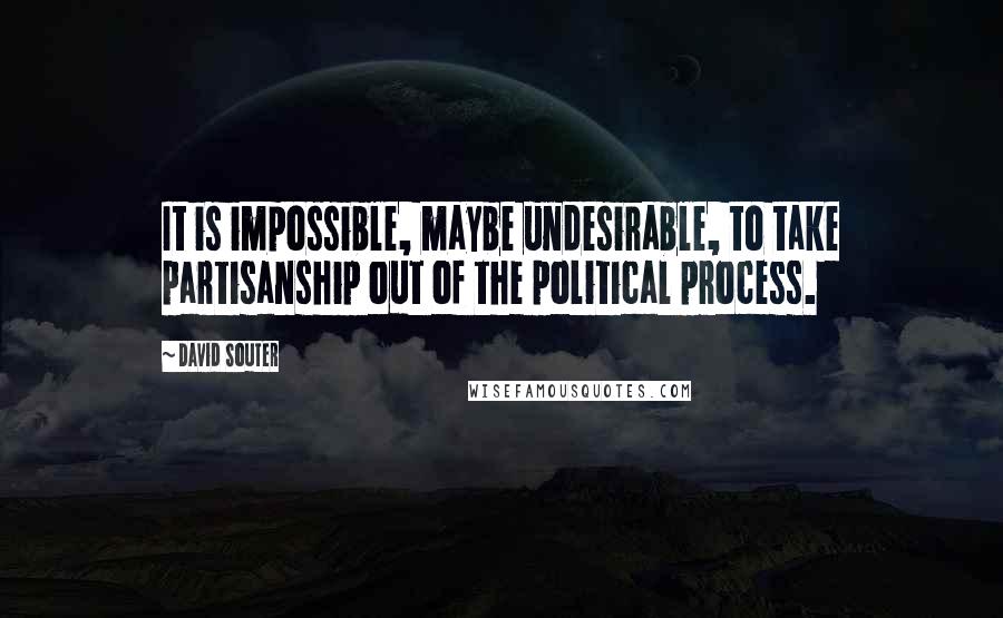 David Souter Quotes: It is impossible, maybe undesirable, to take partisanship out of the political process.