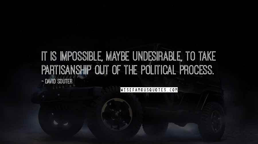 David Souter Quotes: It is impossible, maybe undesirable, to take partisanship out of the political process.