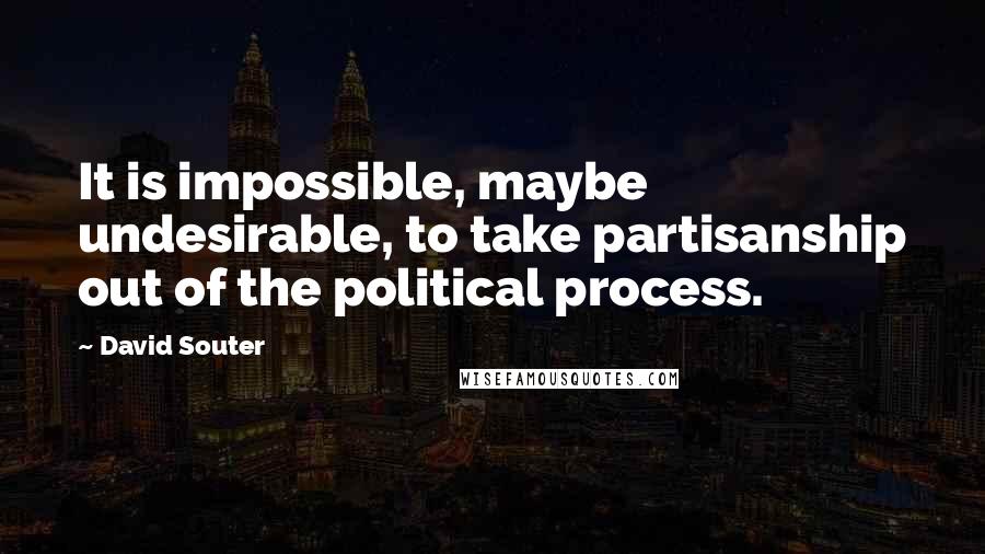 David Souter Quotes: It is impossible, maybe undesirable, to take partisanship out of the political process.