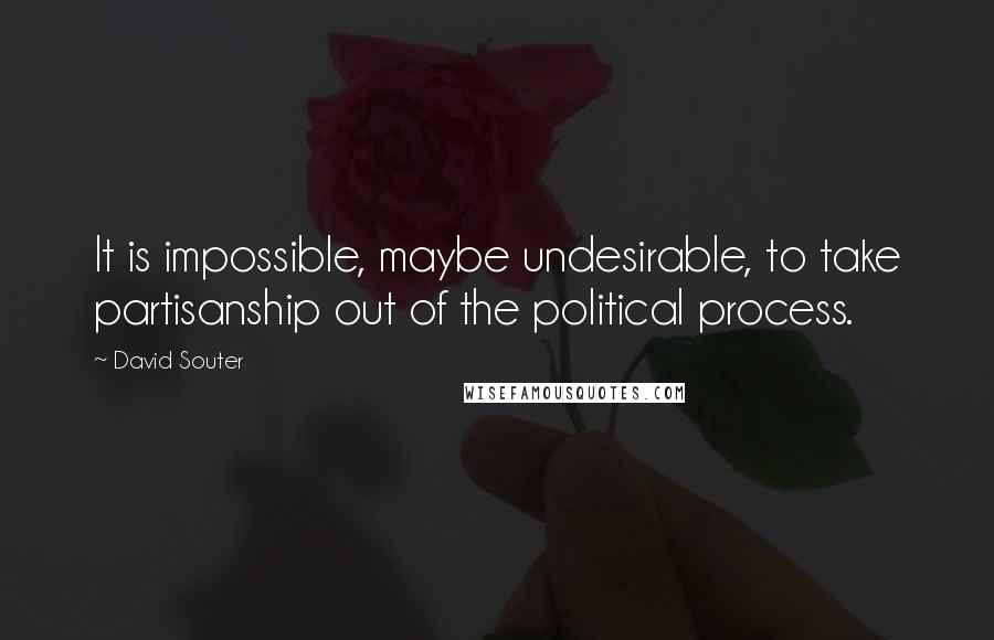 David Souter Quotes: It is impossible, maybe undesirable, to take partisanship out of the political process.