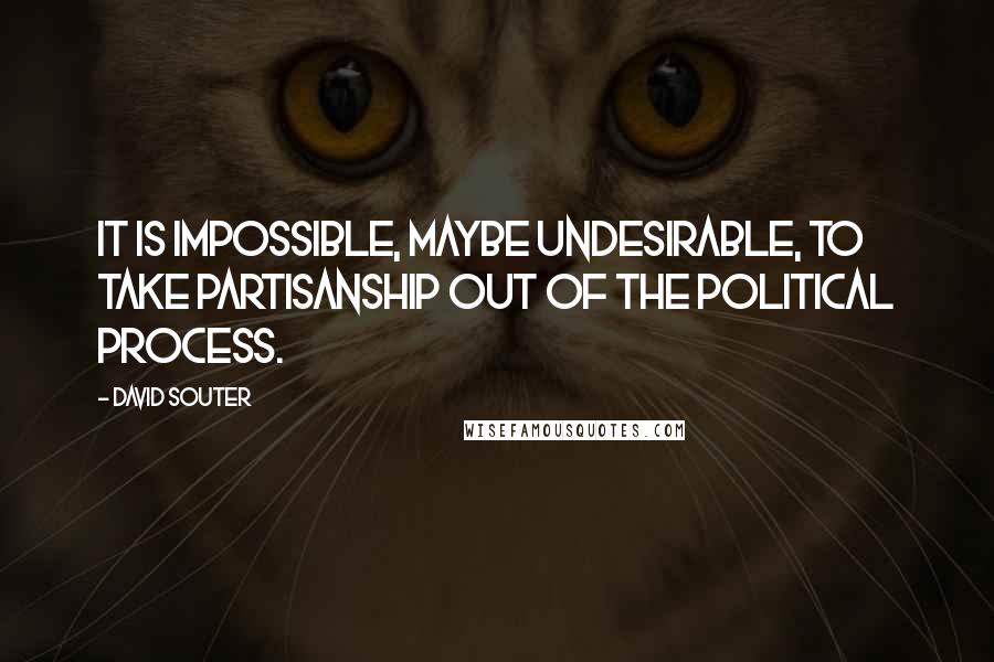 David Souter Quotes: It is impossible, maybe undesirable, to take partisanship out of the political process.