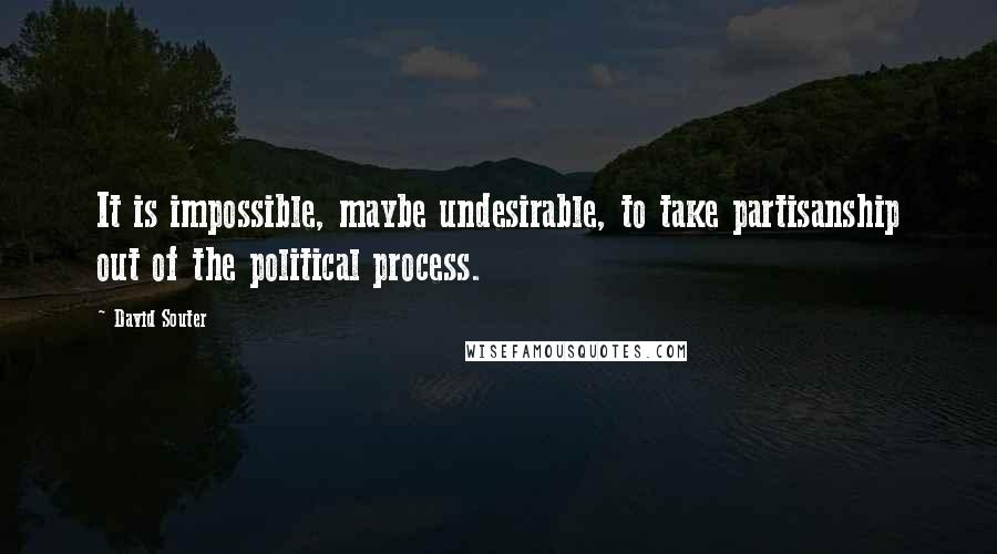 David Souter Quotes: It is impossible, maybe undesirable, to take partisanship out of the political process.