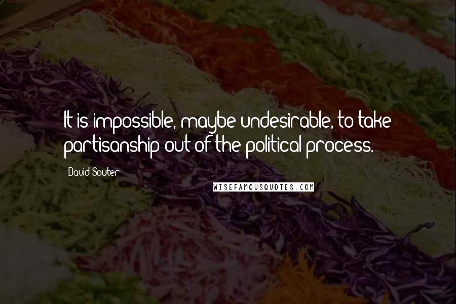 David Souter Quotes: It is impossible, maybe undesirable, to take partisanship out of the political process.