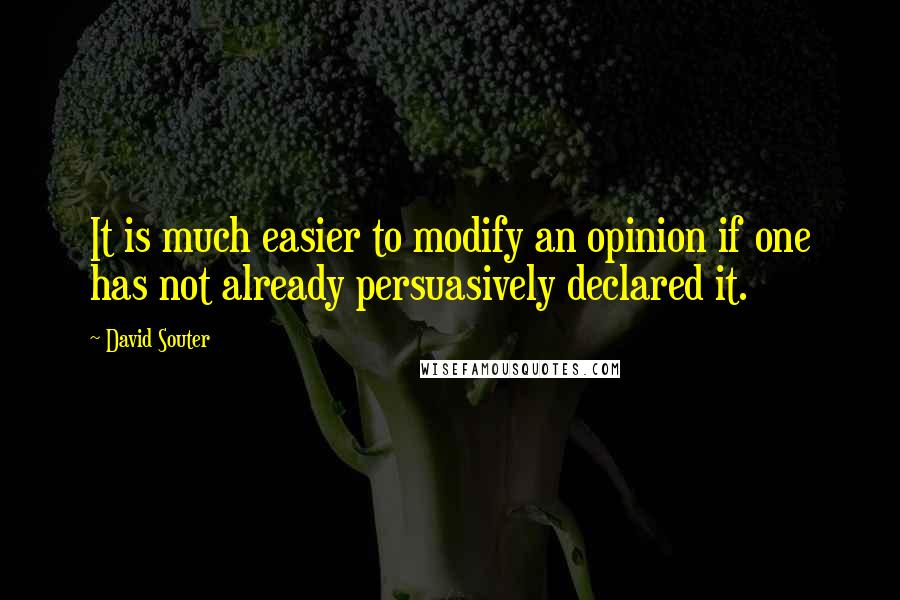 David Souter Quotes: It is much easier to modify an opinion if one has not already persuasively declared it.