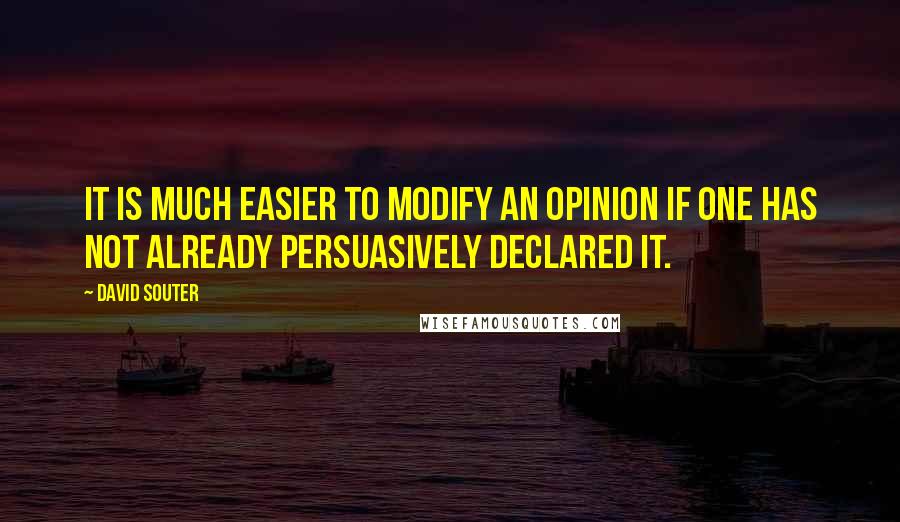 David Souter Quotes: It is much easier to modify an opinion if one has not already persuasively declared it.