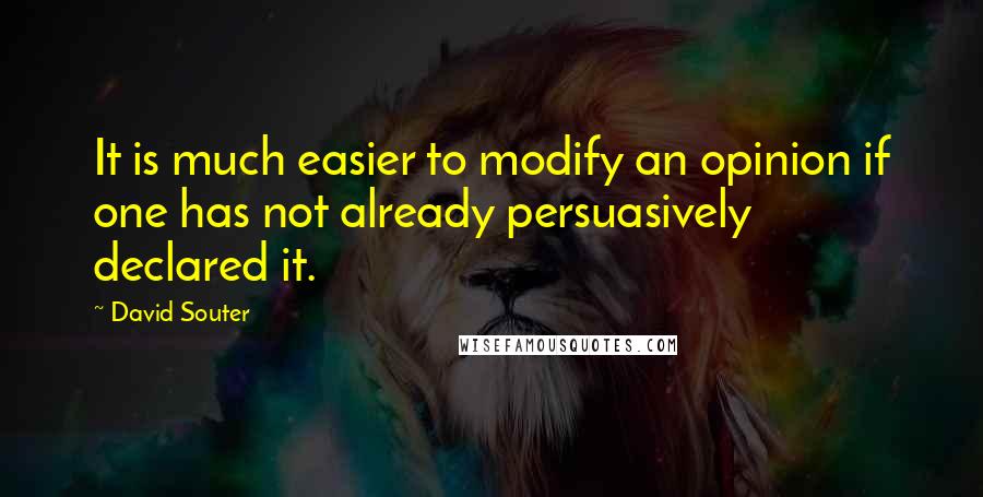 David Souter Quotes: It is much easier to modify an opinion if one has not already persuasively declared it.
