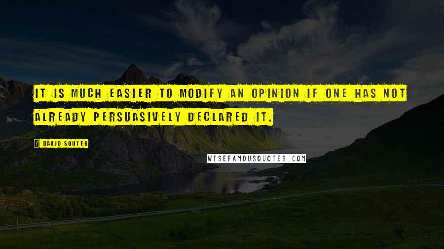 David Souter Quotes: It is much easier to modify an opinion if one has not already persuasively declared it.