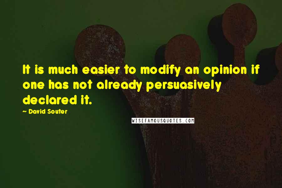 David Souter Quotes: It is much easier to modify an opinion if one has not already persuasively declared it.