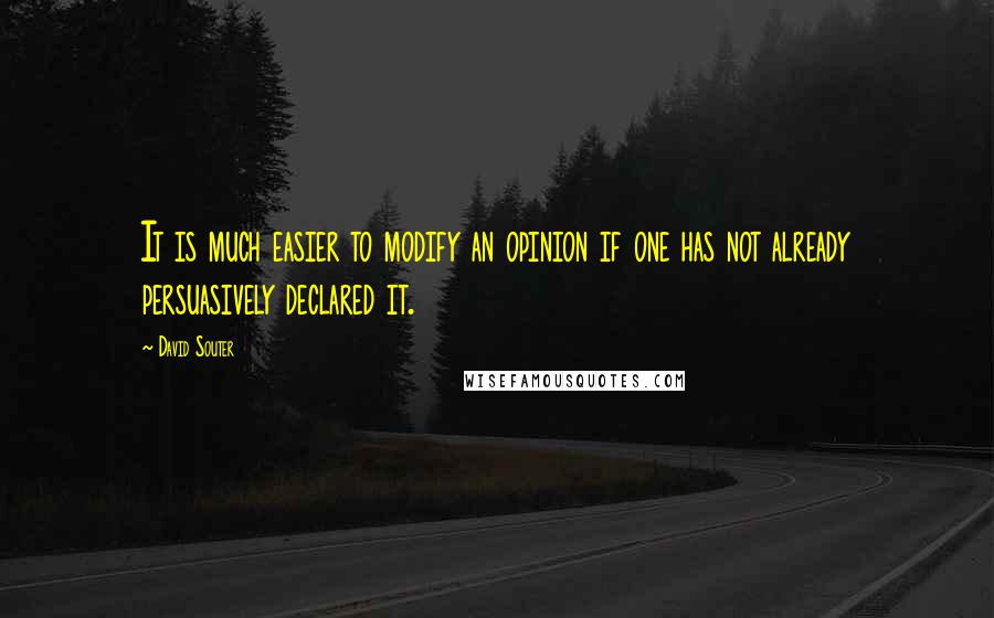 David Souter Quotes: It is much easier to modify an opinion if one has not already persuasively declared it.