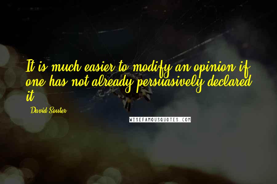 David Souter Quotes: It is much easier to modify an opinion if one has not already persuasively declared it.