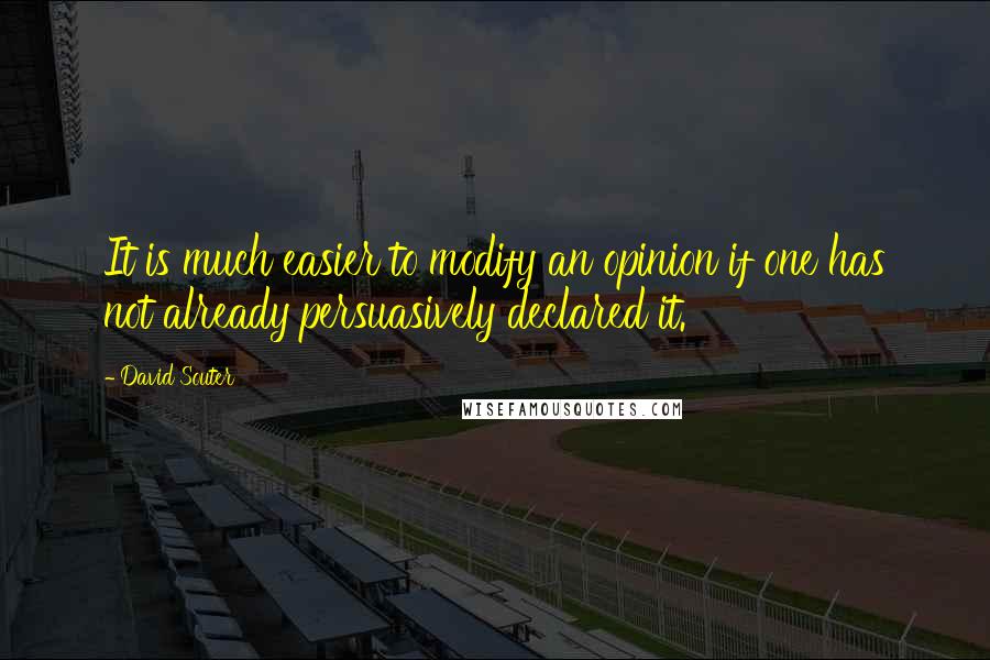 David Souter Quotes: It is much easier to modify an opinion if one has not already persuasively declared it.
