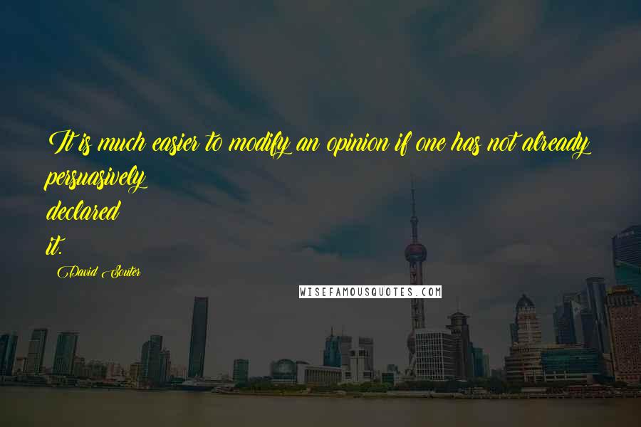 David Souter Quotes: It is much easier to modify an opinion if one has not already persuasively declared it.