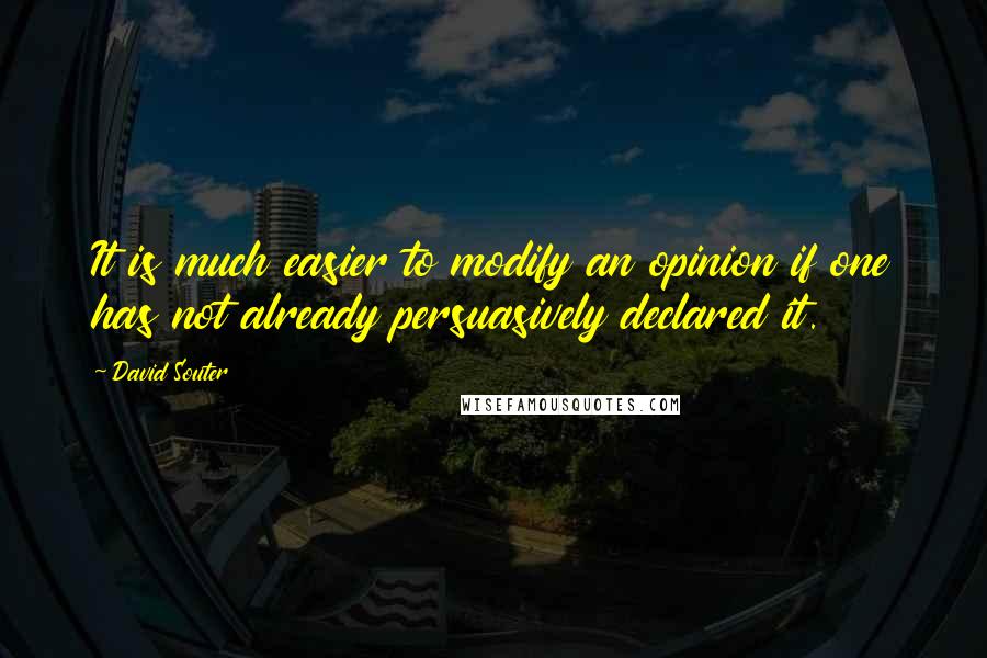 David Souter Quotes: It is much easier to modify an opinion if one has not already persuasively declared it.