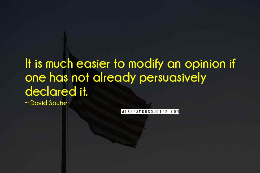 David Souter Quotes: It is much easier to modify an opinion if one has not already persuasively declared it.