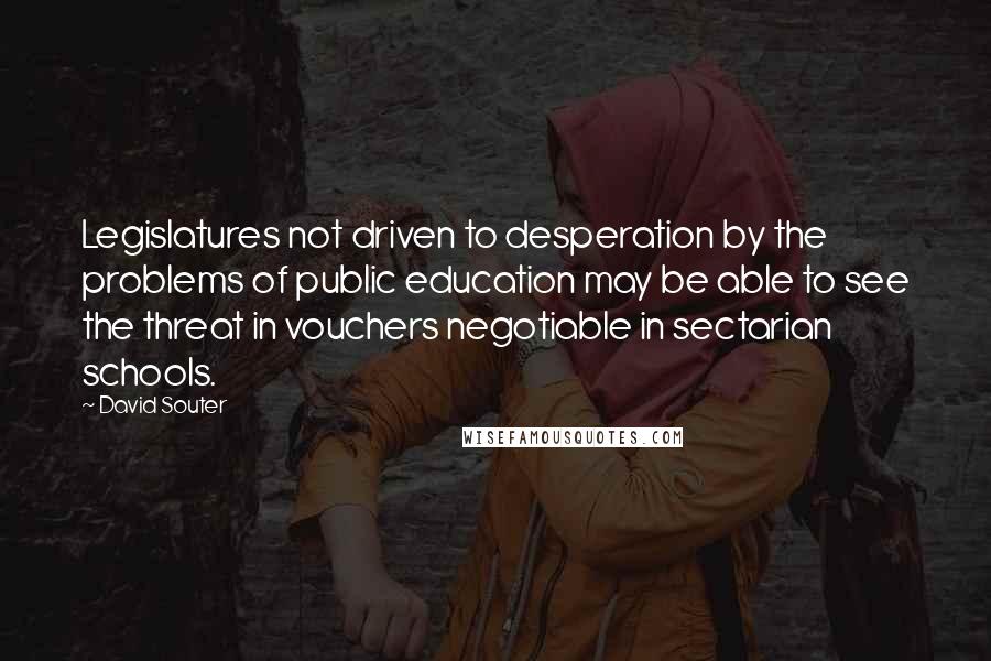 David Souter Quotes: Legislatures not driven to desperation by the problems of public education may be able to see the threat in vouchers negotiable in sectarian schools.